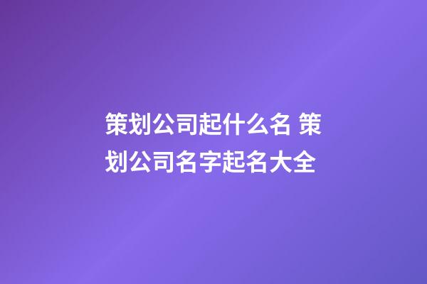 策划公司起什么名 策划公司名字起名大全-第1张-公司起名-玄机派